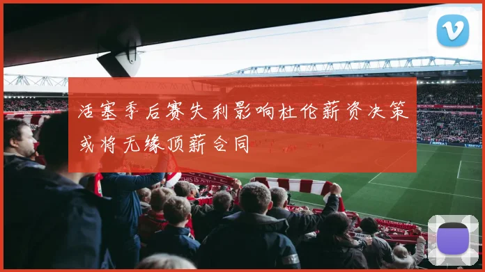 活塞季后赛失利影响杜伦薪资决策或将无缘顶薪合同